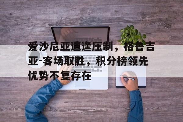 爱沙尼亚遭逢压制，格鲁吉亚-客场取胜，积分榜领先优势不复存在的简单介绍