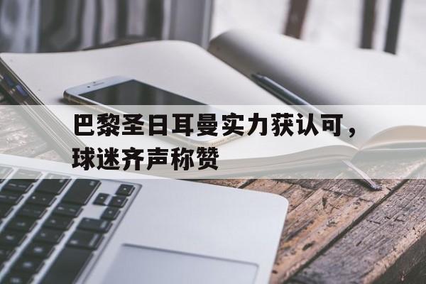 巴黎圣日耳曼实力获认可，球迷齐声称赞的简单介绍