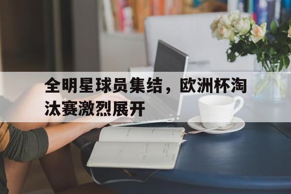 全明星球员集结，欧洲杯淘汰赛激烈展开