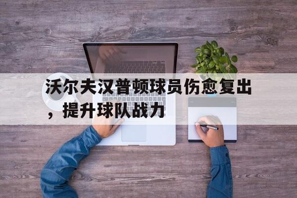 关于沃尔夫汉普顿球员伤愈复出，提升球队战力的信息
