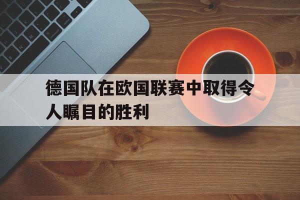 德国队在欧国联赛中取得令人瞩目的胜利