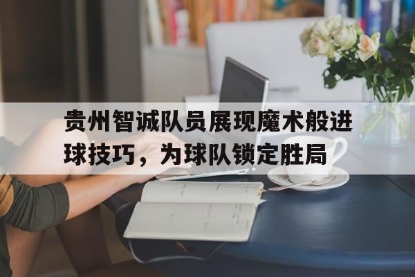 包含贵州智诚队员展现魔术般进球技巧，为球队锁定胜局的词条