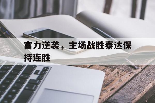 关于富力逆袭，主场战胜泰达保持连胜的信息