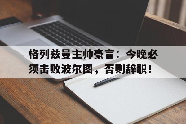 格列兹曼主帅豪言：今晚必须击败波尔图，否则辞职！
