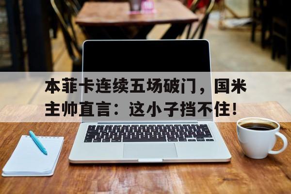 本菲卡连续五场破门，国米主帅直言：这小子挡不住！